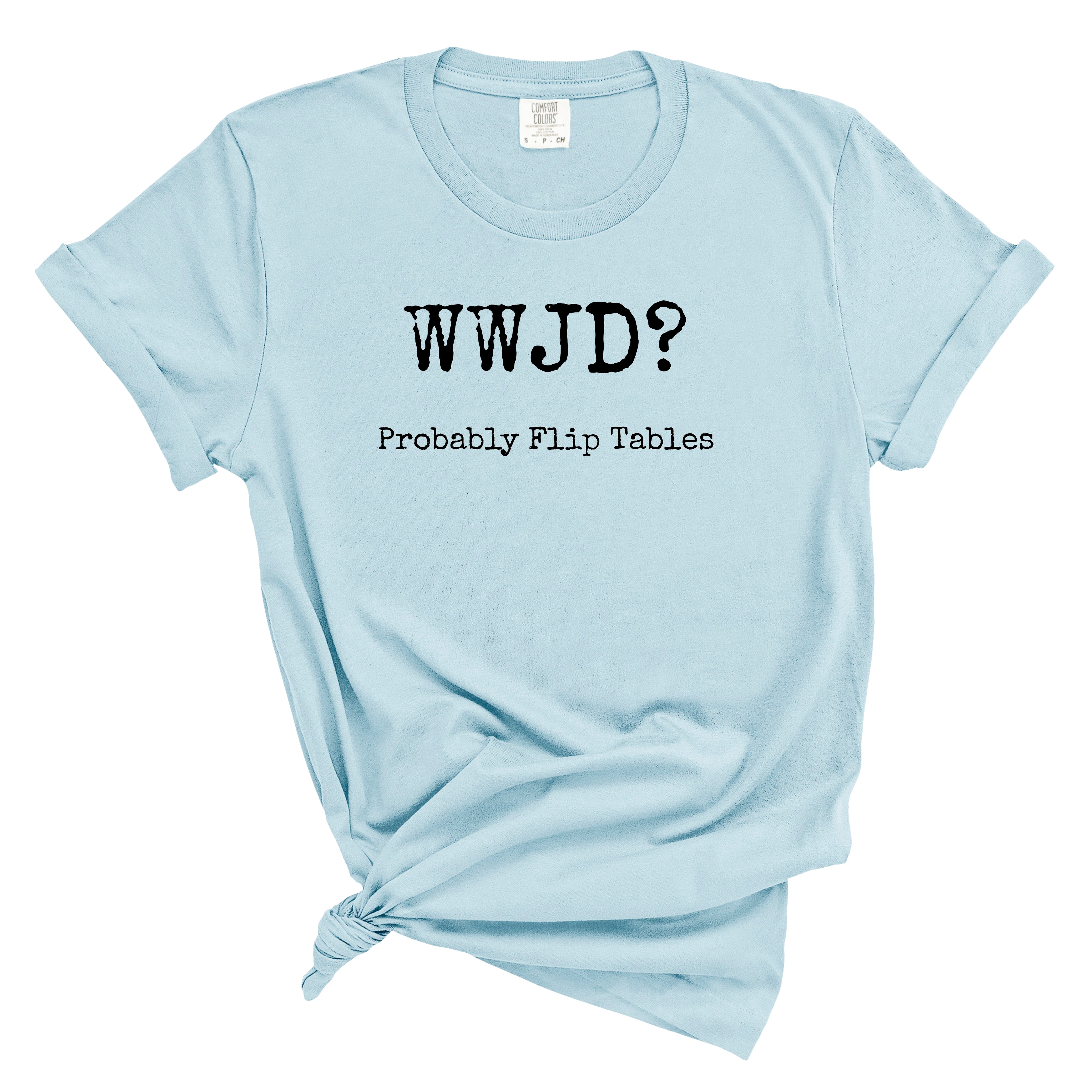 WWJD? Probably Flip Tables Comfort Colors Tee